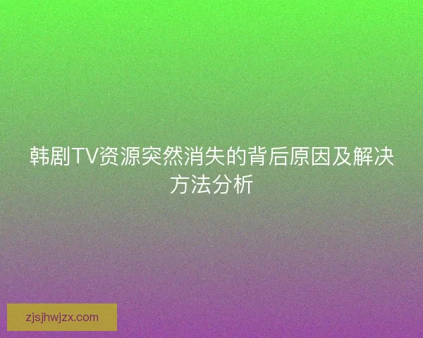 韩剧TV资源突然消失的背后原因及解决方法分析