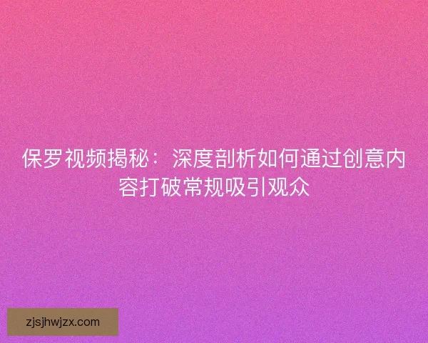 保罗视频揭秘：深度剖析如何通过创意内容打破常规吸引观众