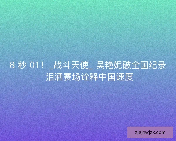 8 秒 01！_战斗天使_ 吴艳妮破全国纪录 泪洒赛场诠释中国速度