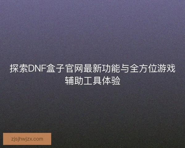 探索DNF盒子官网最新功能与全方位游戏辅助工具体验