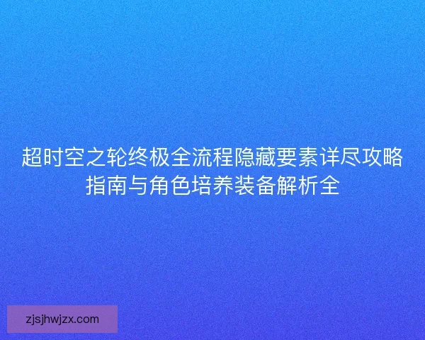 超时空之轮终极全流程隐藏要素详尽攻略指南与角色培养装备解析全