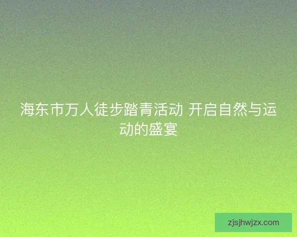 海东市万人徒步踏青活动 开启自然与运动的盛宴