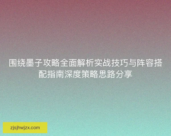 围绕墨子攻略全面解析实战技巧与阵容搭配指南深度策略思路分享