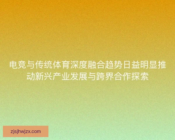 电竞与传统体育深度融合趋势日益明显推动新兴产业发展与跨界合作探索