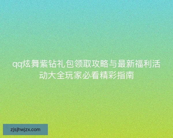 qq炫舞紫钻礼包领取攻略与最新福利活动大全玩家必看精彩指南
