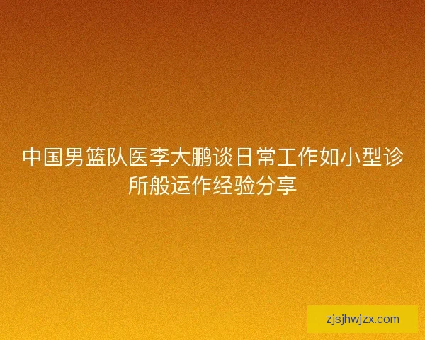 中国男篮队医李大鹏谈日常工作如小型诊所般运作经验分享